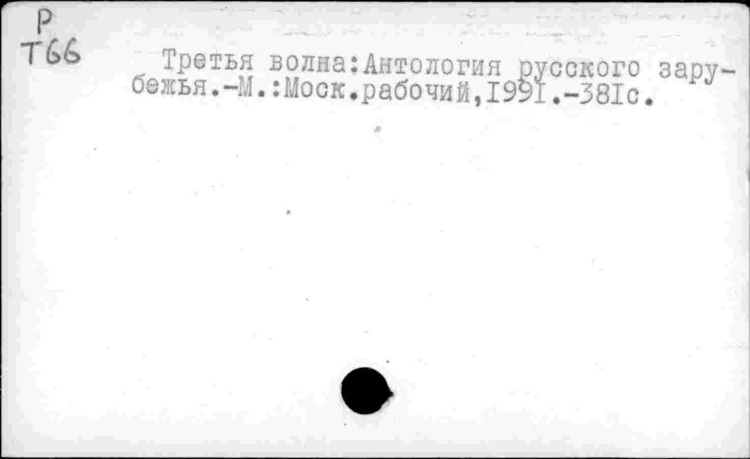 ﻿P
T66
Третья волна:Антология русского заоу бежья.-М.:Моск.рабочий,1991.-381с.